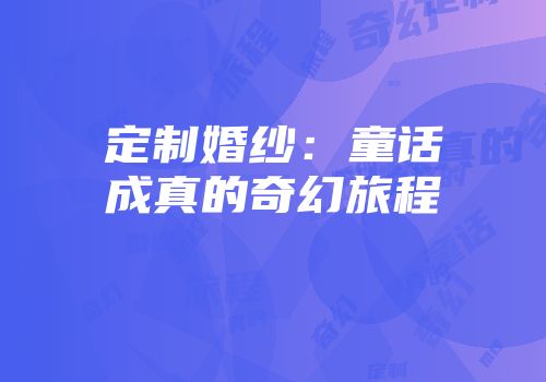 定制婚纱：童话成真的奇幻旅程