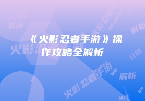 《火影忍者手游》操作攻略全解析