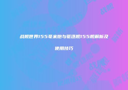 战舰世界155毫米炮与驱逐舰155舰解析及使用技巧