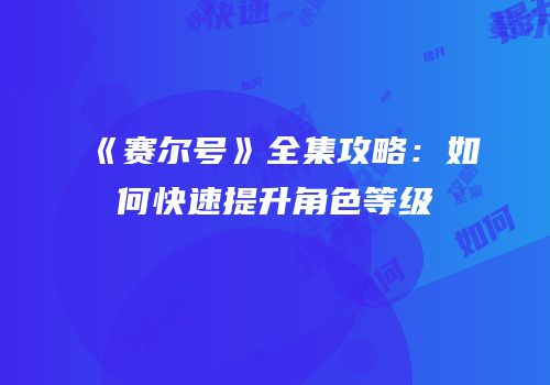 《赛尔号》全集攻略：如何快速提升角色等级