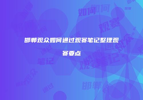 邯郸观众如何通过观赛笔记整理观赛要点