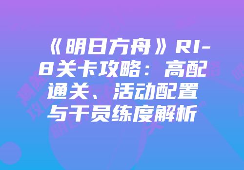 《明日方舟》RI-8关卡攻略：高配通关、活动配置与干员练度解析