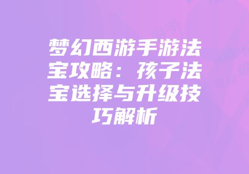 梦幻西游手游法宝攻略：孩子法宝选择与升级技巧解析