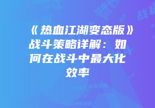 《热血江湖变态版》战斗策略详解：如何在战斗中最大化效率