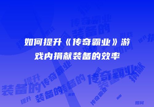 如何提升《传奇霸业》游戏内捐献装备的效率
