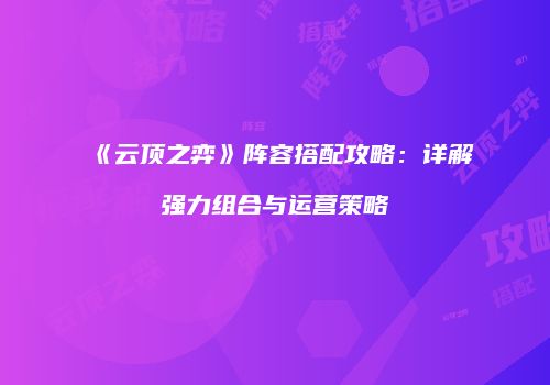 《云顶之弈》阵容搭配攻略：详解强力组合与运营策略