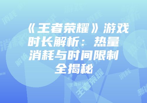 《王者荣耀》游戏时长解析：热量消耗与时间限制全揭秘
