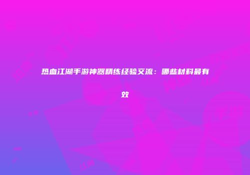 热血江湖手游神器精练经验交流:哪些材料最有效