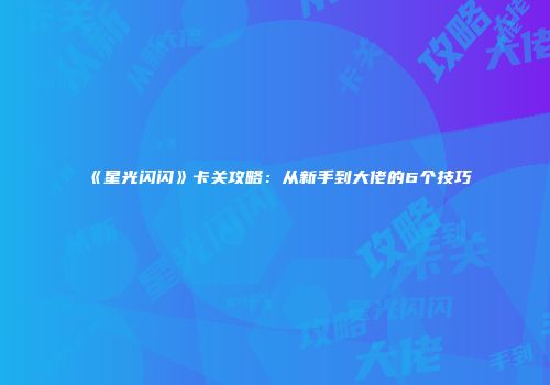 《星光闪闪》卡关攻略：从新手到大佬的6个技巧