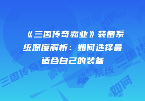 《三国传奇霸业》装备系统深度解析:如何选择最适合自己的装备