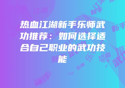 热血江湖新手乐师武功推荐：如何选择适合自己职业的武功技能