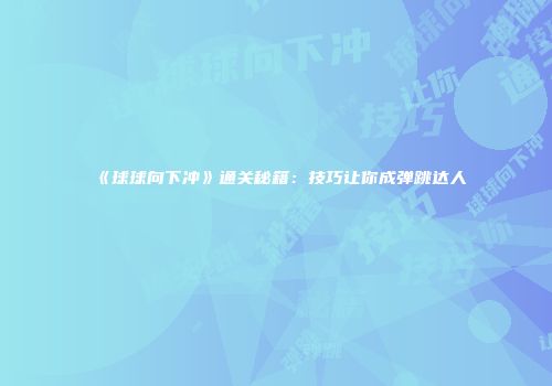 《球球向下冲》通关秘籍：技巧让你成弹跳达人