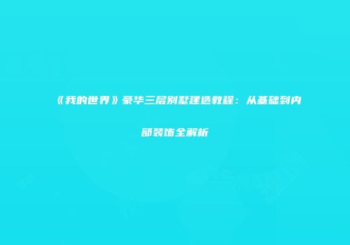 《我的世界》豪华三层别墅建造教程：从基础到内部装饰全解析