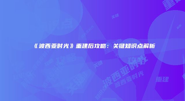 《波西亚时光》重建后攻略：关键知识点解析