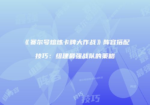 《赛尔号熔炼卡牌大作战》阵容搭配技巧：组建最强战队的策略