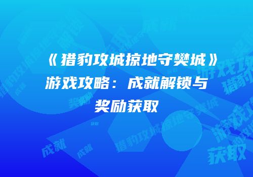 《猎豹攻城掠地守樊城》游戏攻略：成就解锁与奖励获取