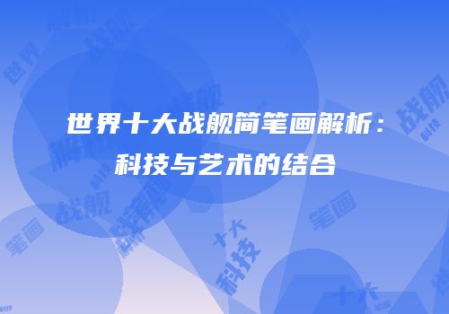 世界十大战舰简笔画解析：科技与艺术的结合