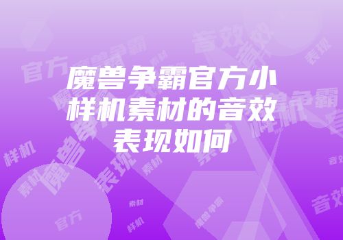 魔兽争霸官方小样机素材的音效表现如何