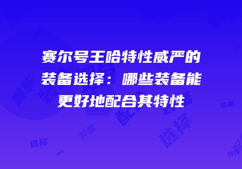 赛尔号王哈特性威严的装备选择：哪些装备能更好地配合其特性