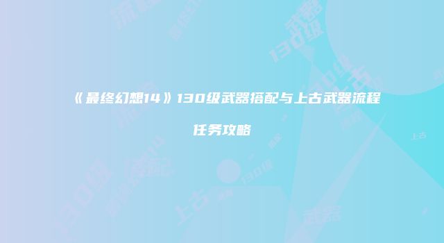 《最终幻想14》130级武器搭配与上古武器流程任务攻略