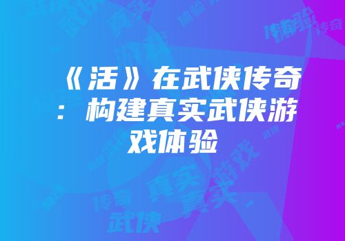 《活》在武侠传奇：构建真实武侠游戏体验