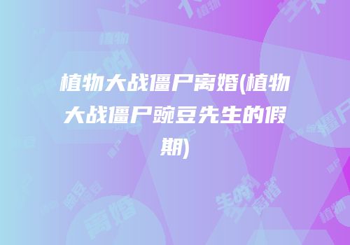 植物大战僵尸离婚(植物大战僵尸豌豆先生的假期)