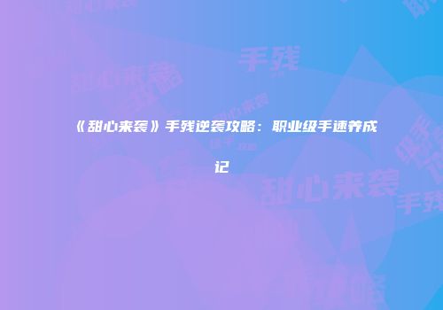 《甜心来袭》手残逆袭攻略：职业级手速养成记