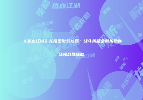 《热血江湖》龙猫图游戏攻略：战斗策略全解析助你轻松战胜强敌