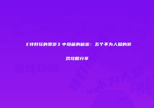 《特好玩的页游》中隐藏的秘密：五个不为人知的游戏攻略分享