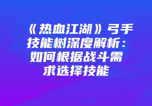 《热血江湖》弓手技能树深度解析：如何根据战斗需求选择技能