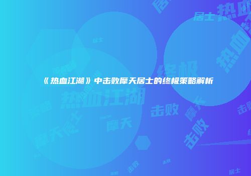 《热血江湖》中击败摩天居士的终极策略解析