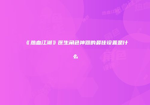 《热血江湖》医生角色神器的最佳设置是什么