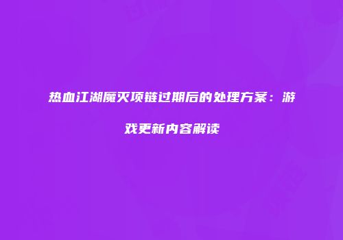 热血江湖魔灭项链过期后的处理方案:游戏更新内容解读