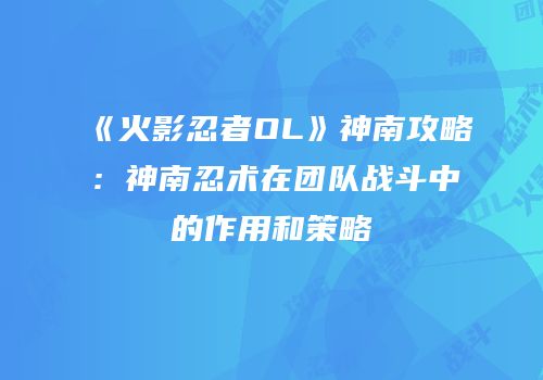 《火影忍者OL》神南攻略：神南忍术在团队战斗中的作用和策略
