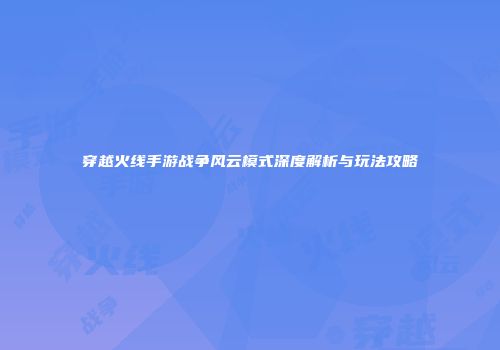 穿越火线手游战争风云模式深度解析与玩法攻略