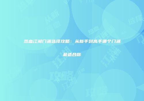 热血江湖门派选择攻略：从新手到高手哪个门派最适合你