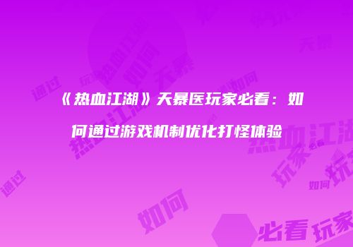 《热血江湖》天暴医玩家必看：如何通过游戏机制优化打怪体验