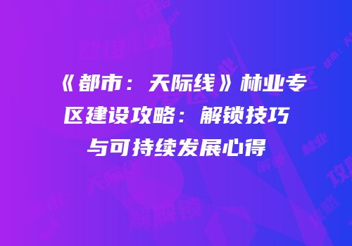 《都市：天际线》林业专区建设攻略：解锁技巧与可持续发展心得