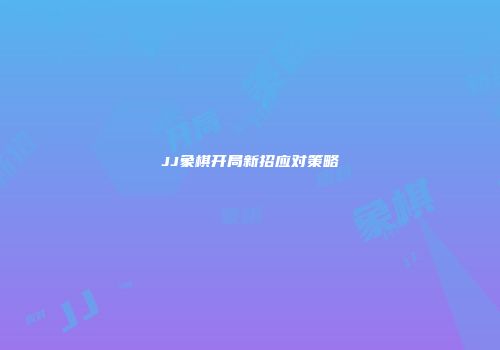 JJ象棋开局新招应对策略