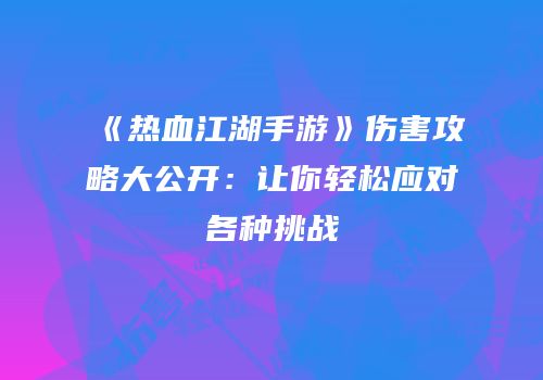 《热血江湖手游》伤害攻略大公开：让你轻松应对各种挑战