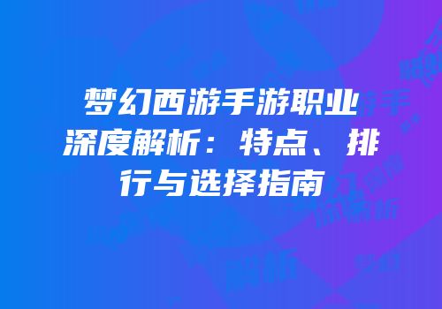 梦幻西游手游职业深度解析：特点、排行与选择指南
