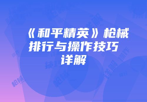《和平精英》枪械排行与操作技巧详解