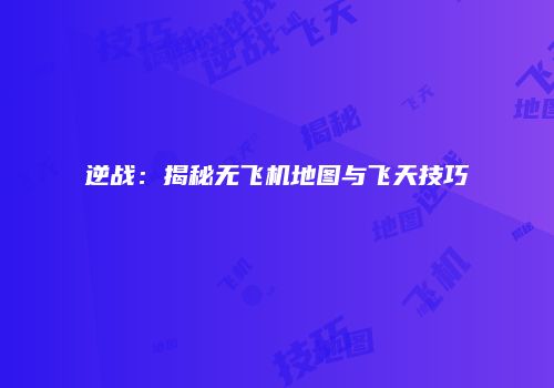 逆战：揭秘无飞机地图与飞天技巧