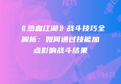 《热血江湖》战斗技巧全解析：如何通过技能加点影响战斗结果