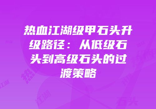 热血江湖级甲石头升级路径：从低级石头到高级石头的过渡策略
