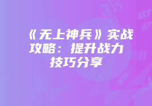 《无上神兵》实战攻略：提升战力技巧分享