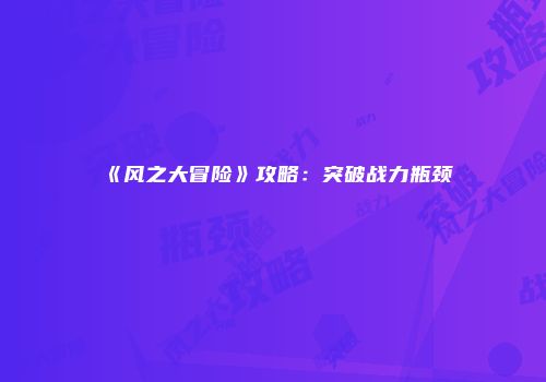 《风之大冒险》攻略:突破战力瓶颈