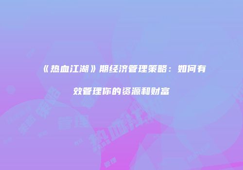 《热血江湖》期经济管理策略：如何有效管理你的资源和财富
