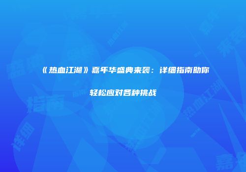 《热血江湖》嘉年华盛典来袭：详细指南助你轻松应对各种挑战