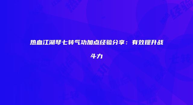 热血江湖琴七转气功加点经验分享:有效提升战斗力
